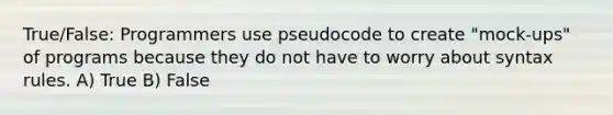 True/False: Programmers use pseudocode to create "mock-ups" of programs because they do not have to worry about syntax rules. A) True B) False