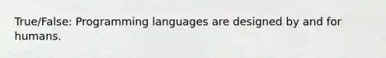 True/False: Programming languages are designed by and for humans.