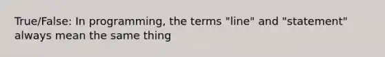 True/False: In programming, the terms "line" and "statement" always mean the same thing