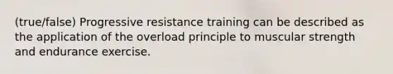 (true/false) Progressive resistance training can be described as the application of the overload principle to muscular strength and endurance exercise.