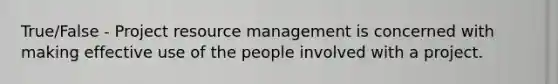 True/False - Project resource management is concerned with making effective use of the people involved with a project.