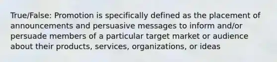 True/False: Promotion is specifically defined as the placement of announcements and persuasive messages to inform and/or persuade members of a particular target market or audience about their products, services, organizations, or ideas