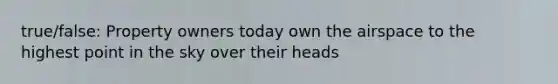 true/false: Property owners today own the airspace to the highest point in the sky over their heads