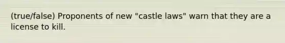 (true/false) Proponents of new "castle laws" warn that they are a license to kill.