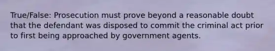 True/False: Prosecution must prove beyond a reasonable doubt that the defendant was disposed to commit the criminal act prior to first being approached by government agents.