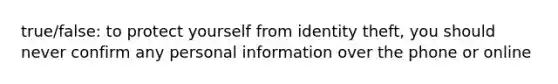 true/false: to protect yourself from identity theft, you should never confirm any personal information over the phone or online