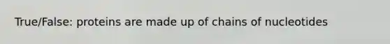 True/False: proteins are made up of chains of nucleotides