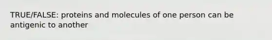 TRUE/FALSE: proteins and molecules of one person can be antigenic to another