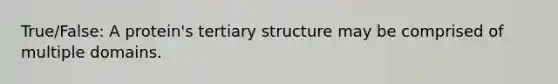 True/False: A protein's tertiary structure may be comprised of multiple domains.