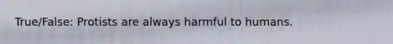 True/False: Protists are always harmful to humans.