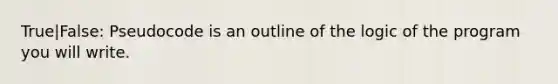 True|False: Pseudocode is an outline of the logic of the program you will write.