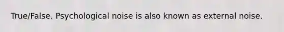 True/False. Psychological noise is also known as external noise.