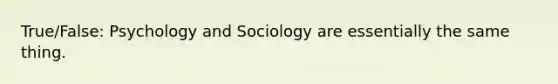 True/False: Psychology and Sociology are essentially the same thing.