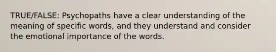 TRUE/FALSE: Psychopaths have a clear understanding of the meaning of specific words, and they understand and consider the emotional importance of the words.