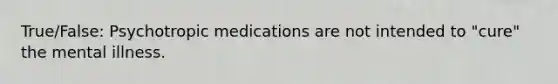 True/False: Psychotropic medications are not intended to "cure" the mental illness.