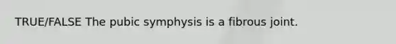 TRUE/FALSE The pubic symphysis is a fibrous joint.