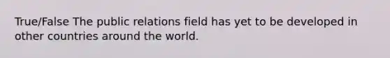 True/False The public relations field has yet to be developed in other countries around the world.