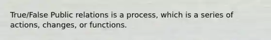 True/False Public relations is a process, which is a series of actions, changes, or functions.