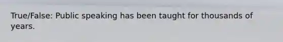 True/False: Public speaking has been taught for thousands of years.