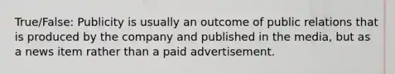 True/False: Publicity is usually an outcome of public relations that is produced by the company and published in the media, but as a news item rather than a paid advertisement.