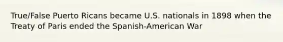 True/False Puerto Ricans became U.S. nationals in 1898 when the Treaty of Paris ended the Spanish-American War