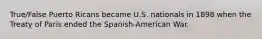 True/False Puerto Ricans became U.S. nationals in 1898 when the Treaty of Paris ended the Spanish-American War.