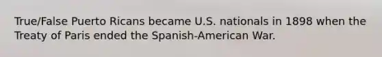 True/False Puerto Ricans became U.S. nationals in 1898 when the Treaty of Paris ended the Spanish-American War.