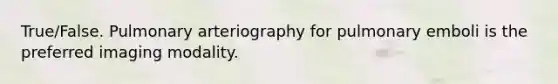 True/False. Pulmonary arteriography for pulmonary emboli is the preferred imaging modality.