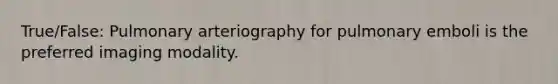 True/False: Pulmonary arteriography for pulmonary emboli is the preferred imaging modality.