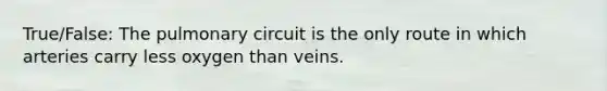 True/False: The pulmonary circuit is the only route in which arteries carry less oxygen than veins.