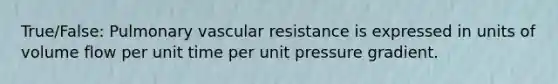 True/False: Pulmonary vascular resistance is expressed in units of volume flow per unit time per unit pressure gradient.