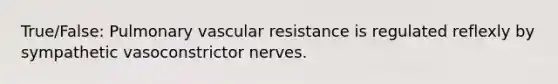 True/False: Pulmonary vascular resistance is regulated reflexly by sympathetic vasoconstrictor nerves.