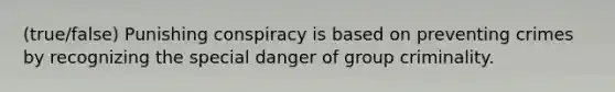 (true/false) Punishing conspiracy is based on preventing crimes by recognizing the special danger of group criminality.