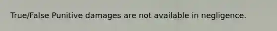 True/False Punitive damages are not available in negligence.