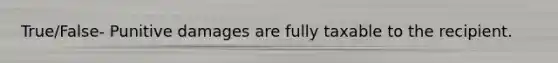 True/False- Punitive damages are fully taxable to the recipient.