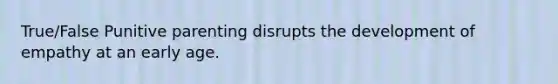 True/False Punitive parenting disrupts the development of empathy at an early age.