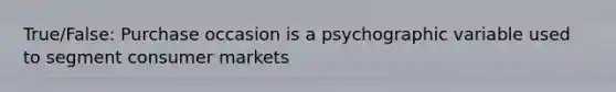 True/False: Purchase occasion is a psychographic variable used to segment consumer markets