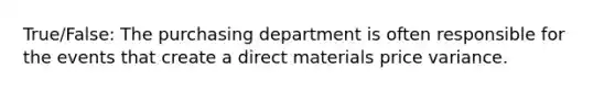 True/False: The purchasing department is often responsible for the events that create a direct materials price variance.