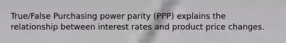 True/False Purchasing power parity (PPP) explains the relationship between interest rates and product price changes.