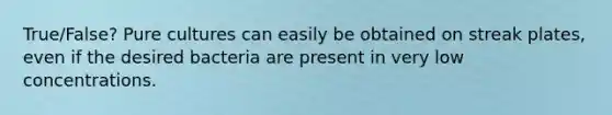 True/False? Pure cultures can easily be obtained on streak plates, even if the desired bacteria are present in very low concentrations.