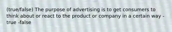 (true/false) The purpose of advertising is to get consumers to think about or react to the product or company in a certain way -true -false