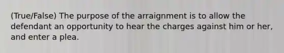 (True/False) The purpose of the arraignment is to allow the defendant an opportunity to hear the charges against him or her, and enter a plea.