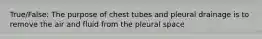 True/False: The purpose of chest tubes and pleural drainage is to remove the air and fluid from the pleural space