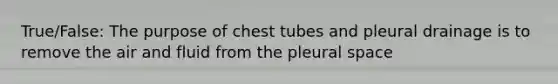 True/False: The purpose of chest tubes and pleural drainage is to remove the air and fluid from the pleural space