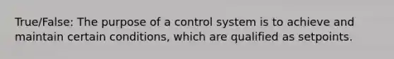 True/False: The purpose of a control system is to achieve and maintain certain conditions, which are qualified as setpoints.