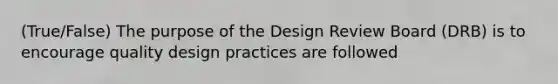 (True/False) The purpose of the Design Review Board (DRB) is to encourage quality design practices are followed