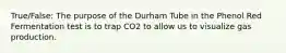 True/False: The purpose of the Durham Tube in the Phenol Red Fermentation test is to trap CO2 to allow us to visualize gas production.