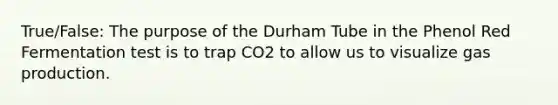 True/False: The purpose of the Durham Tube in the Phenol Red Fermentation test is to trap CO2 to allow us to visualize gas production.