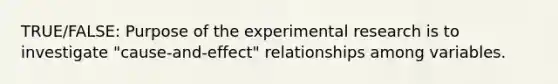 TRUE/FALSE: Purpose of the experimental research is to investigate "cause-and-effect" relationships among variables.