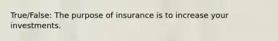 True/False: The purpose of insurance is to increase your investments.